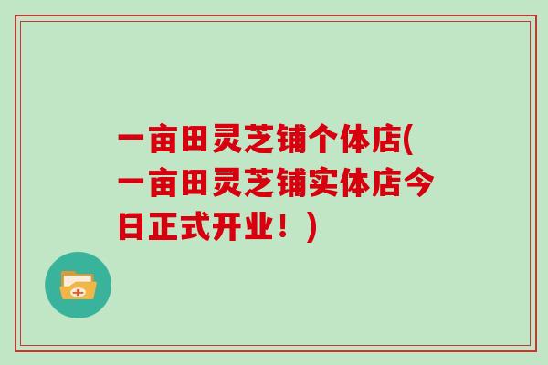 一亩田灵芝铺个体店(一亩田灵芝铺实体店今日正式开业!)
