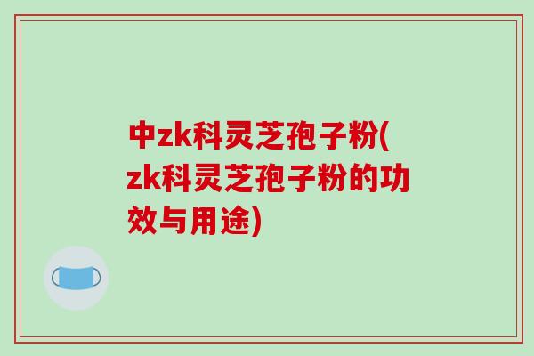 中zk科灵芝孢子粉(zk科灵芝孢子粉的功效与用途)