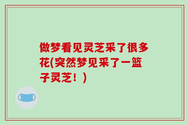 做梦看见灵芝采了很多花(突然梦见采了一篮子灵芝！)