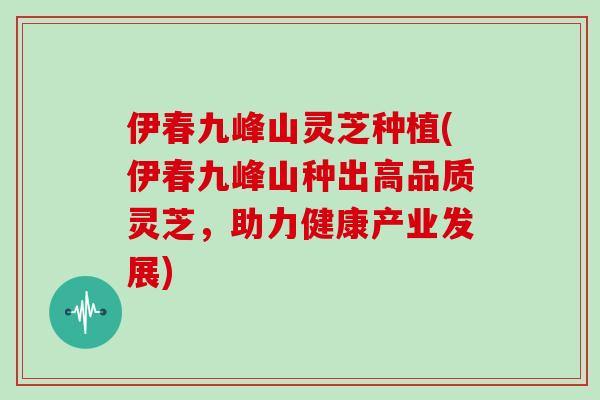 伊春九峰山灵芝种植(伊春九峰山种出高品质灵芝,助力健康产业发展)