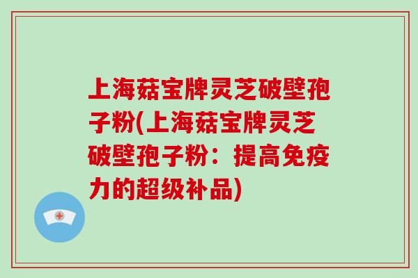 上海菇宝牌灵芝破壁孢子粉(上海菇宝牌灵芝破壁孢子粉:提高免疫力的超级补品)