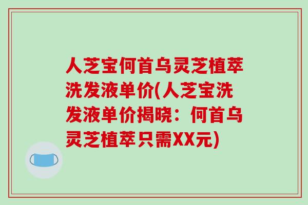 人芝宝何首乌灵芝植萃洗发液单价(人芝宝洗发液单价揭晓:何首乌灵芝植萃只需XX元)