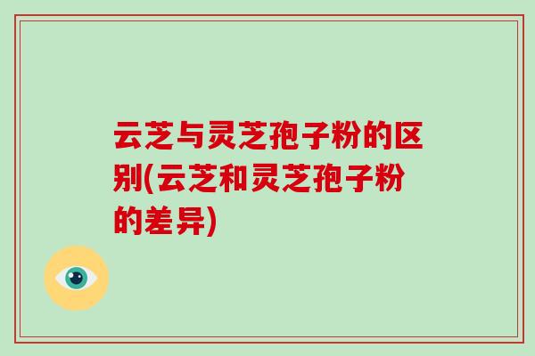 云芝与灵芝孢子粉的区别(云芝和灵芝孢子粉的差异)