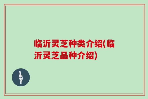 临沂灵芝种类介绍(临沂灵芝品种介绍)