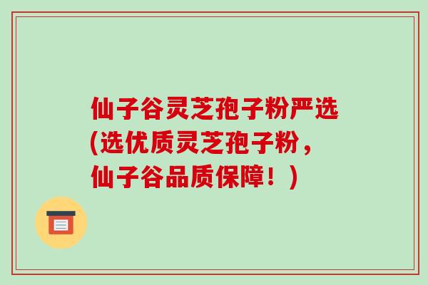 仙子谷灵芝孢子粉严选(选优质灵芝孢子粉，仙子谷品质保障！)