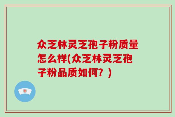 众芝林灵芝孢子粉质量怎么样(众芝林灵芝孢子粉品质如何?)