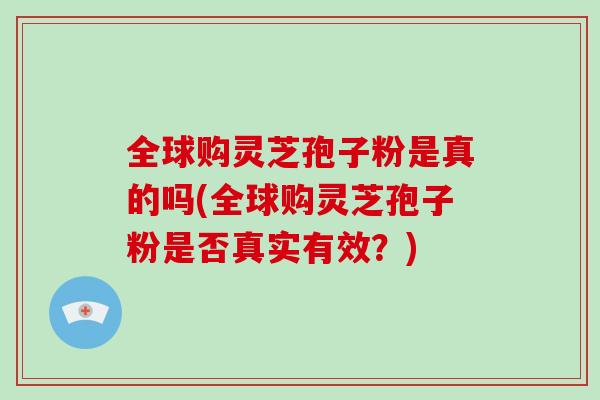 全球购灵芝孢子粉是真的吗(全球购灵芝孢子粉是否真实有效?)