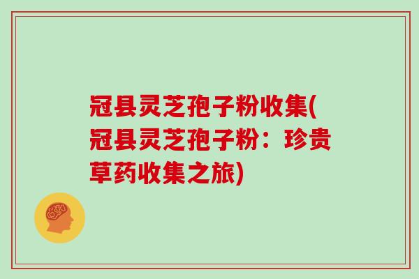 冠县灵芝孢子粉收集(冠县灵芝孢子粉:珍贵草药收集之旅)