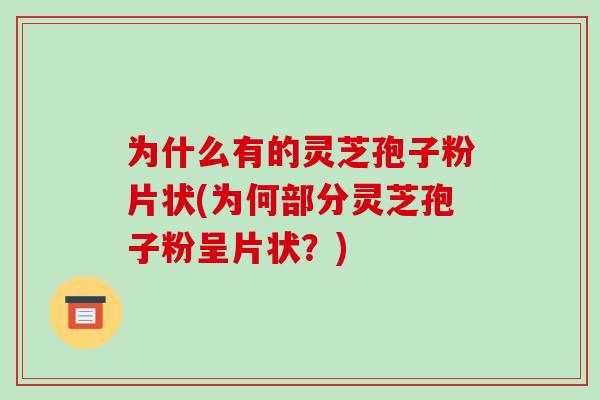 为什么有的灵芝孢子粉片状(为何部分灵芝孢子粉呈片状?)