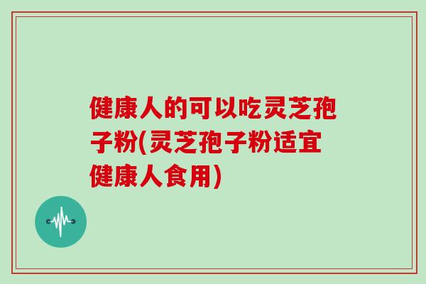 健康人的可以吃灵芝孢子粉(灵芝孢子粉适宜健康人食用)