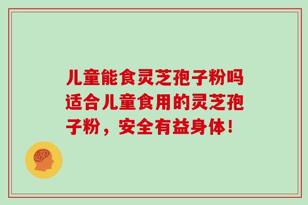 儿童能食灵芝孢子粉吗适合儿童食用的灵芝孢子粉,安全有益身体!