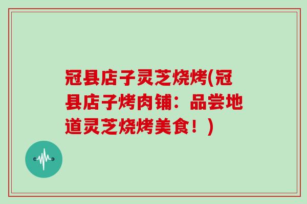 冠县店子灵芝烧烤(冠县店子烤肉铺:品尝地道灵芝烧烤美食!)