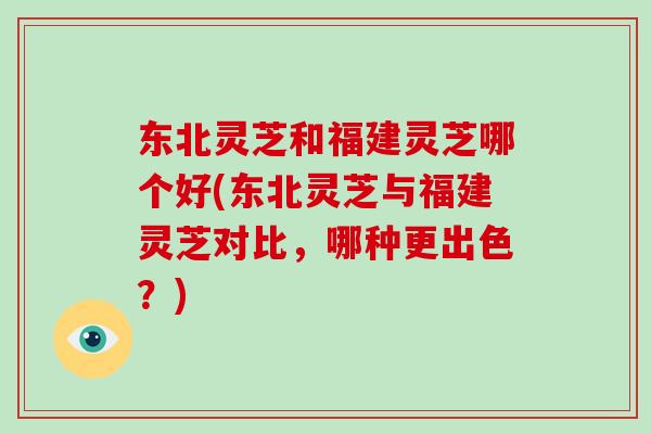 东北灵芝和福建灵芝哪个好(东北灵芝与福建灵芝对比，哪种更出色？)
