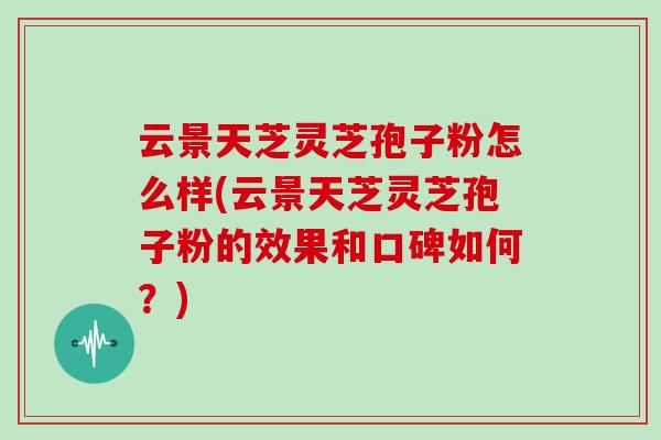 云景天芝灵芝孢子粉怎么样(云景天芝灵芝孢子粉的效果和口碑如何?)