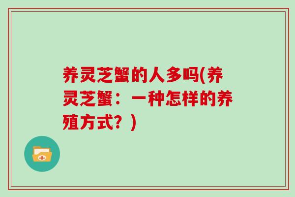 养灵芝蟹的人多吗(养灵芝蟹:一种怎样的养殖方式?)