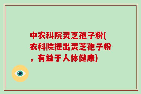 中农科院灵芝孢子粉(农科院提出灵芝孢子粉,有益于人体健康)