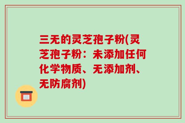 三无的灵芝孢子粉(灵芝孢子粉:未添加任何化学物质、无添加剂、无防腐剂)