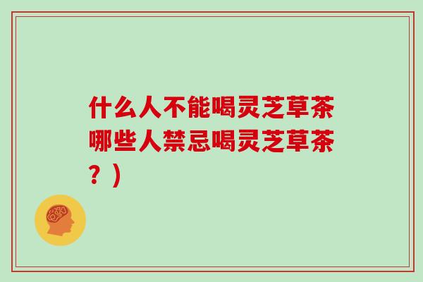 什么人不能喝灵芝草茶哪些人禁忌喝灵芝草茶?)