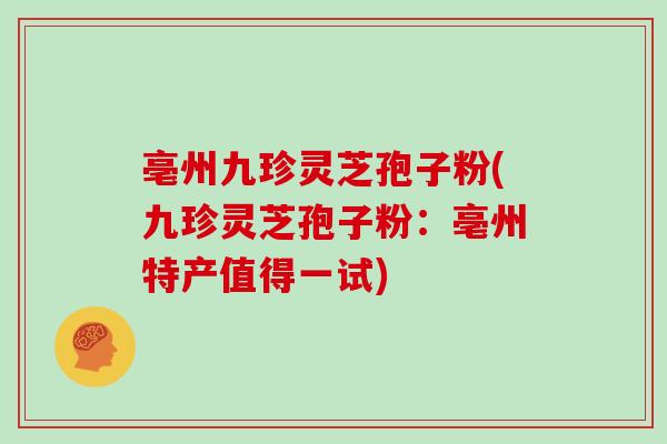 亳州九珍灵芝孢子粉(九珍灵芝孢子粉：亳州特产值得一试)