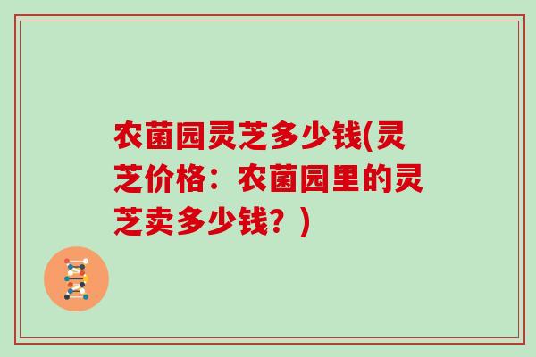 农菌园灵芝多少钱(灵芝价格:农菌园里的灵芝卖多少钱?)