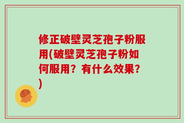 修正破壁灵芝孢子粉服用(破壁灵芝孢子粉如何服用?有什么效果?)