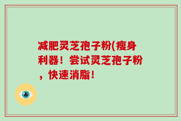减肥灵芝孢子粉(瘦身利器!尝试灵芝孢子粉,快速消脂!