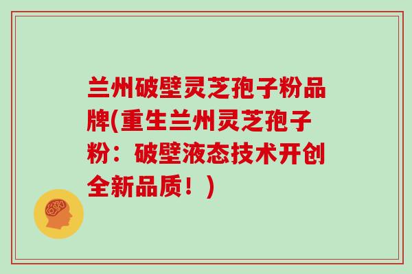 兰州破壁灵芝孢子粉品牌(重生兰州灵芝孢子粉:破壁液态技术开创全新品质!)