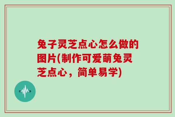 兔子灵芝点心怎么做的图片(制作可爱萌兔灵芝点心,简单易学)