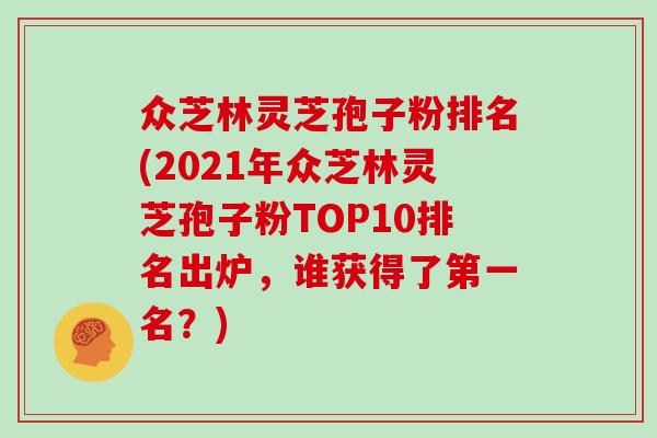 众芝林灵芝孢子粉排名(2021年众芝林灵芝孢子粉TOP10排名出炉，谁获得了第一名？)