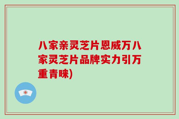 八家亲灵芝片恩威万八家灵芝片品牌实力引万重青睐)