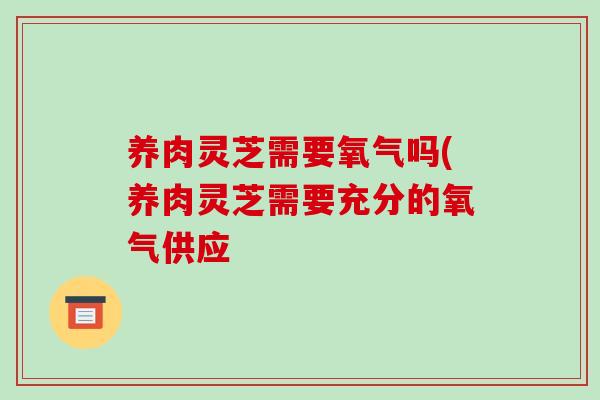 养肉灵芝需要氧气吗(养肉灵芝需要充分的氧气供应