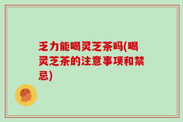 乏力能喝灵芝茶吗(喝灵芝茶的注意事项和禁忌)