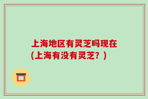 上海地区有灵芝吗现在(上海有没有灵芝？)