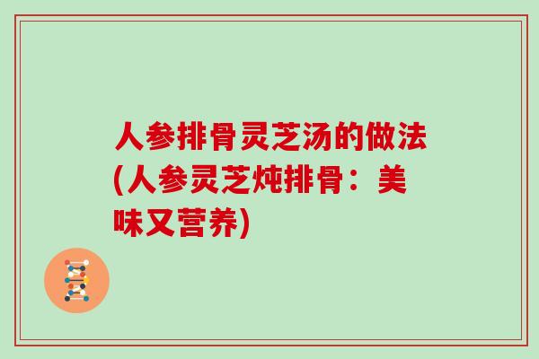 人参排骨灵芝汤的做法(人参灵芝炖排骨：美味又营养)