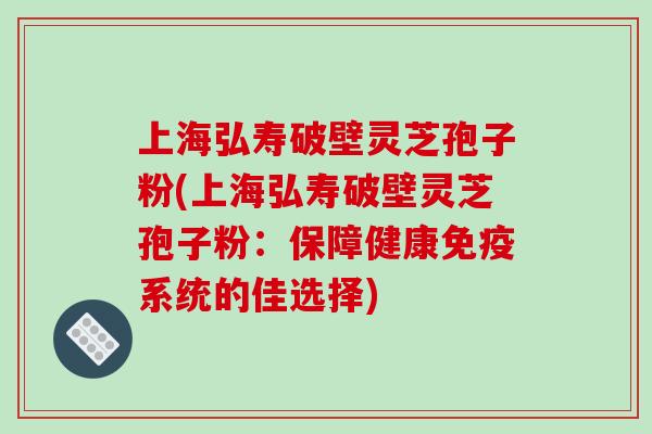 上海弘寿破壁灵芝孢子粉(上海弘寿破壁灵芝孢子粉:保障健康免疫系统的佳选择)