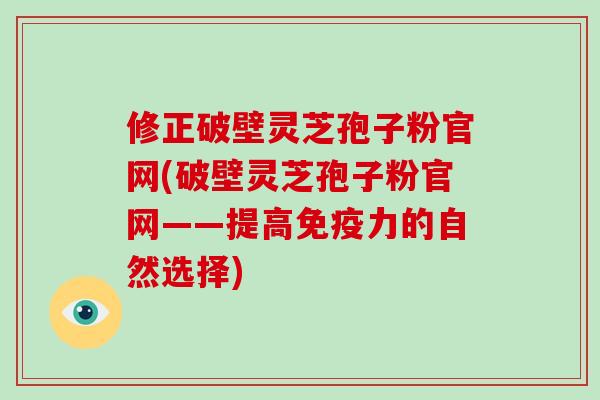 修正破壁灵芝孢子粉官网(破壁灵芝孢子粉官网——提高免疫力的自然选择)