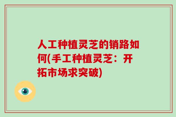 人工种植灵芝的销路如何(手工种植灵芝：开拓市场求突破)