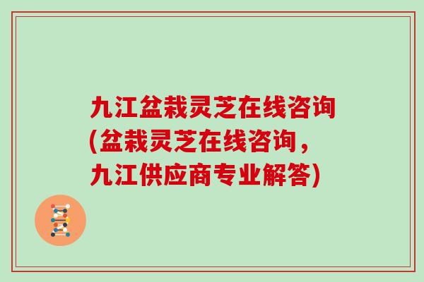 九江盆栽灵芝在线咨询(盆栽灵芝在线咨询，九江供应商专业解答)
