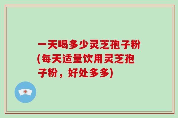 一天喝多少灵芝孢子粉(每天适量饮用灵芝孢子粉,好处多多)