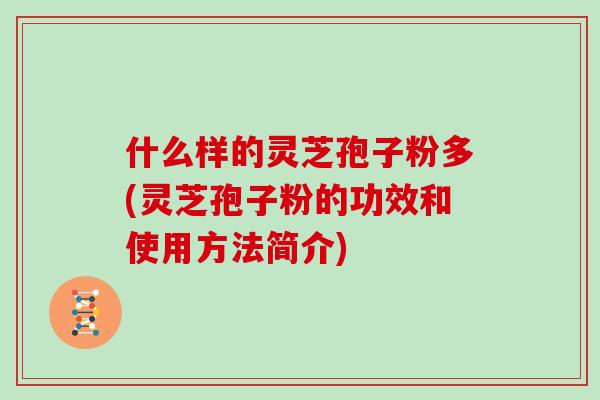 什么样的灵芝孢子粉多(灵芝孢子粉的功效和使用方法简介)