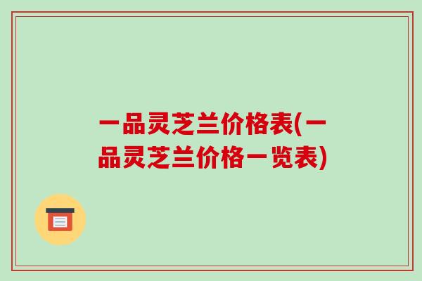 一品灵芝兰价格表(一品灵芝兰价格一览表)