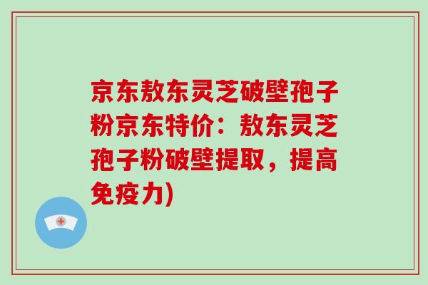 京东敖东灵芝破壁孢子粉京东特价:敖东灵芝孢子粉破壁提取,提高免疫力)