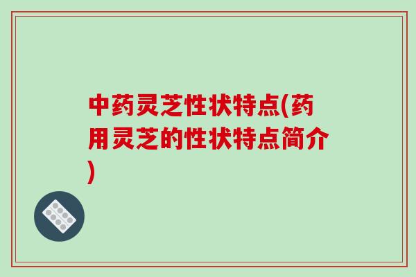 中药灵芝性状特点(药用灵芝的性状特点简介)