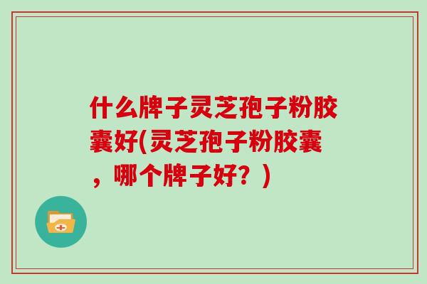 什么牌子灵芝孢子粉胶囊好(灵芝孢子粉胶囊，哪个牌子好？)