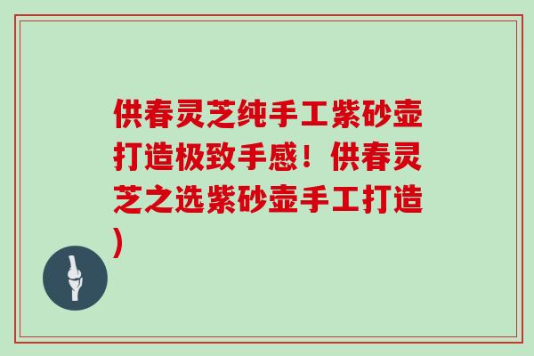 供春灵芝纯手工紫砂壶打造极致手感!供春灵芝之选紫砂壶手工打造)