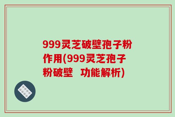 999灵芝破壁孢子粉作用(999灵芝孢子粉破壁 功能解析)