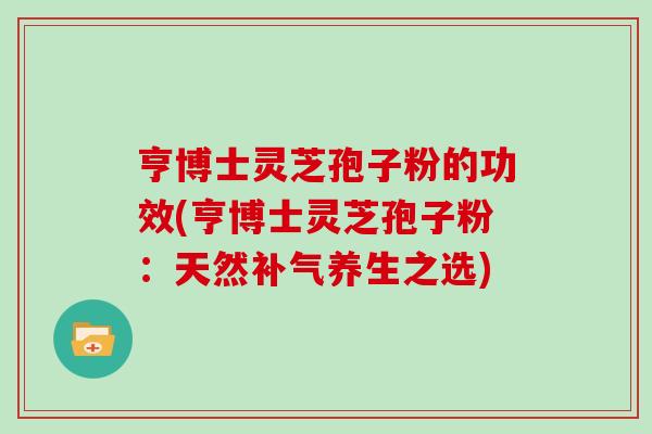 亨博士灵芝孢子粉的功效(亨博士灵芝孢子粉:天然补气养生之选)