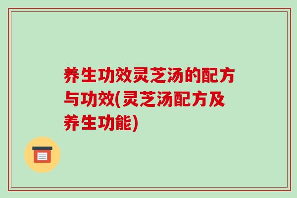 养生功效灵芝汤的配方与功效(灵芝汤配方及养生功能)