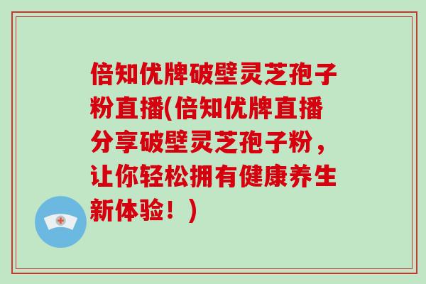 倍知优牌破壁灵芝孢子粉直播(倍知优牌直播分享破壁灵芝孢子粉,让你轻松拥有健康养生新体验!)