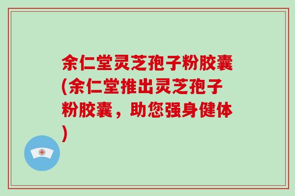 余仁堂灵芝孢子粉胶囊(余仁堂推出灵芝孢子粉胶囊，助您强身健体)